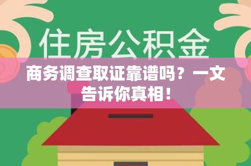 芦溪商务调查取证靠谱吗？一文告诉你真相！